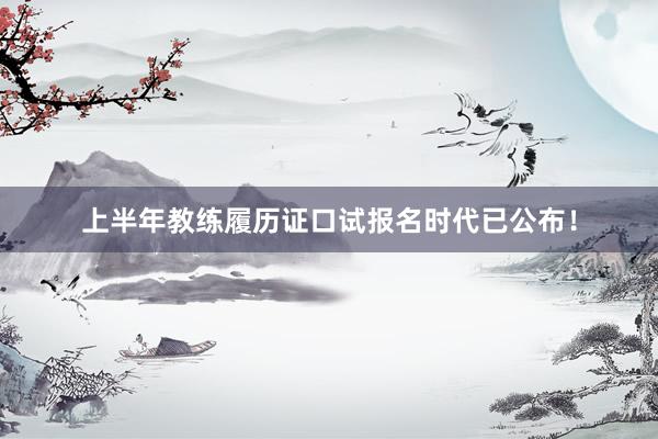 上半年教练履历证口试报名时代已公布！