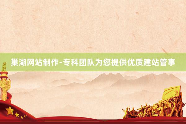 巢湖网站制作-专科团队为您提供优质建站管事