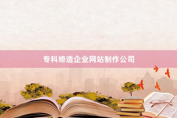 专科缔造企业网站制作公司