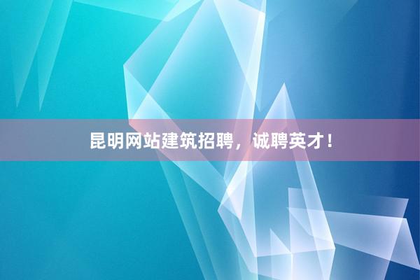 昆明网站建筑招聘，诚聘英才！