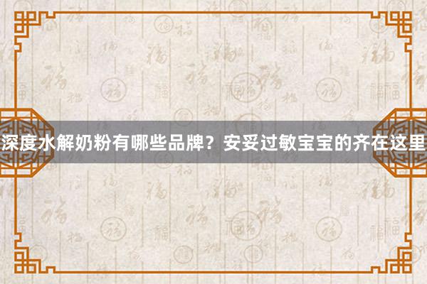 深度水解奶粉有哪些品牌？安妥过敏宝宝的齐在这里
