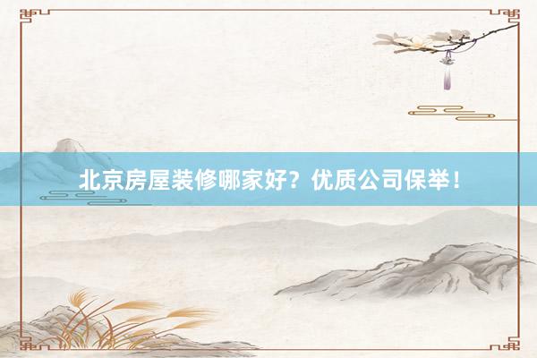 北京房屋装修哪家好？优质公司保举！