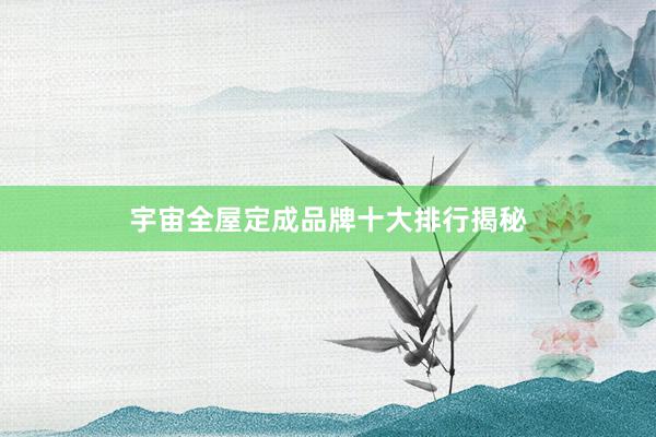 宇宙全屋定成品牌十大排行揭秘