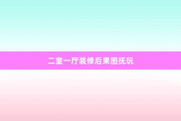 二室一厅装修后果图抚玩