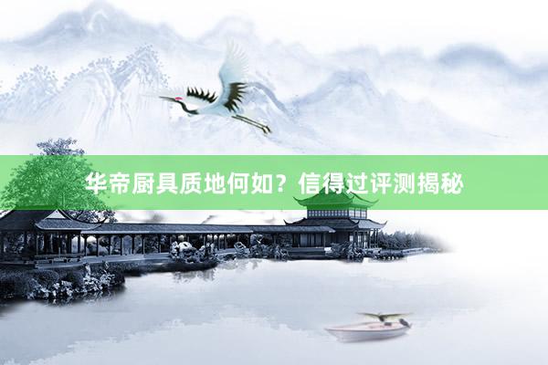 华帝厨具质地何如？信得过评测揭秘