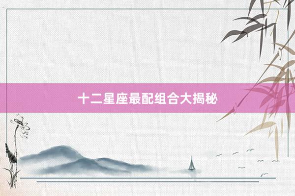 十二星座最配组合大揭秘
