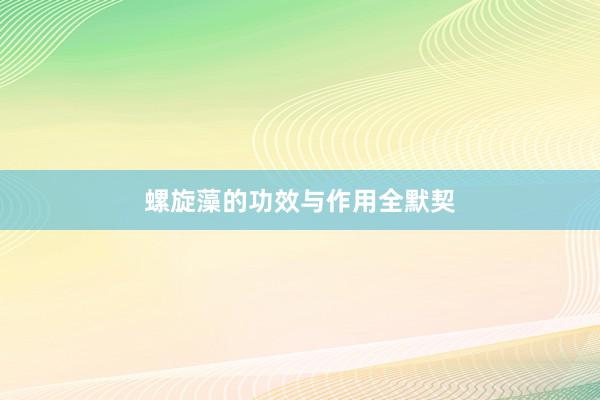 螺旋藻的功效与作用全默契