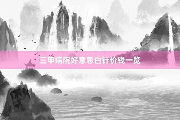 三甲病院好意思白针价钱一览