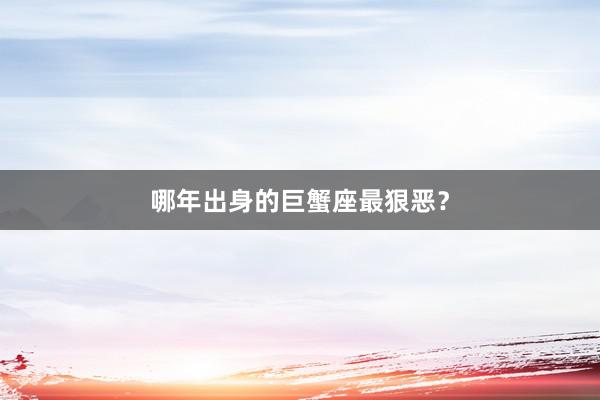 哪年出身的巨蟹座最狠恶？