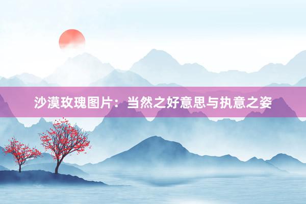 沙漠玫瑰图片：当然之好意思与执意之姿