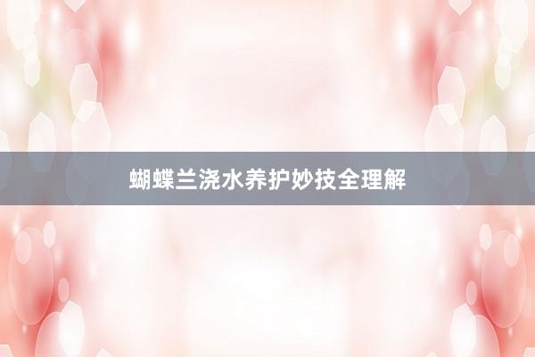 蝴蝶兰浇水养护妙技全理解