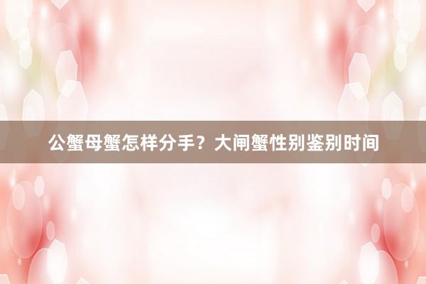 公蟹母蟹怎样分手？大闸蟹性别鉴别时间