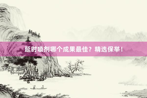 延时喷剂哪个成果最佳？精选保举！